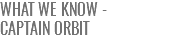 WHAT WE KNOW -  CAPTAIN ORBIT